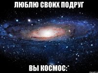 люблю своих подруг вы космос:*