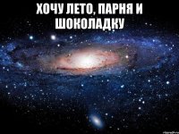 хочу лето, парня и шоколадку 