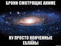 брони смотрящие аниме ну просто конченные ебланы