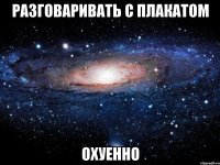 разговаривать с плакатом охуенно