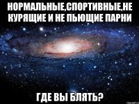 нормальные,спортивные,не курящие и не пьющие парни где вы блять?