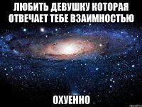 любить девушку которая отвечает тебе взаимностью охуенно