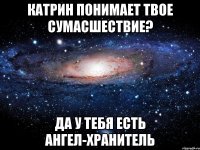 катрин понимает твое сумасшествие? да у тебя есть ангел-хранитель