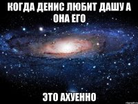 когда денис любит дашу а она его это ахуенно