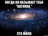 когда он называет тебя "вагинка " это мило