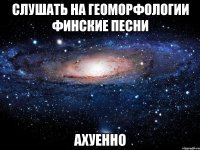 слушать на геоморфологии финские песни ахуенно