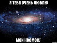 я тебя очень люблю мой космос:*