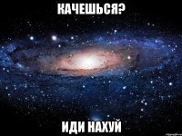 качешься? иди нахуй