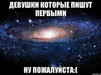 девушки которые пишут первыми ну пожалуйста:(