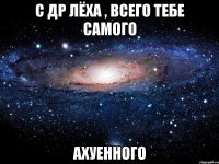 с др лёха , всего тебе самого ахуенного