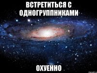 встретиться с одногруппниками охуенно