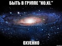 быть в группе "кo.ki." охуенно