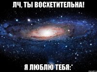 лч, ты восхетительна! я люблю тебя:*