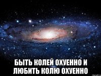  быть колей охуенно и любить колю охуенно