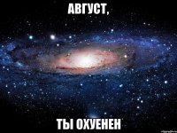 август, ты охуенен