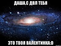 даша,с двл тебя это твоя валентинка:d