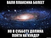 валя плаксина болеет но в субботу должна пойти на кундер