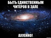 быть единственным читеров в зале ахуенно!