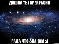 дашка ты прекрасна рада что знакомы