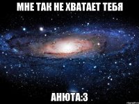 мне так не хватает тебя анюта:3