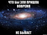 что бы эля пришла вовремя не бывает