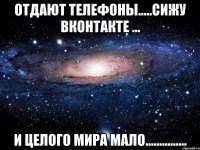 отдают телефоны.....сижу вконтакте ... и целого мира мало...............