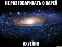 не разговаривать с варей ахуенно