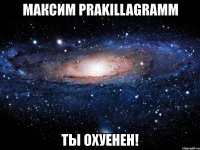 максим prakillagramm ты охуенен!