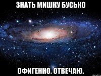 знать мишку бусько офигенно. отвечаю.