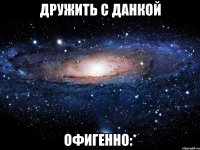 дружить с данкой офигенно:*