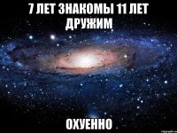 7 лет знакомы 11 лет дружим охуенно