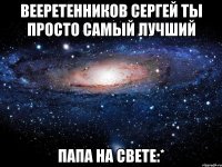 вееретенников сергей ты просто самый лучший папа на свете:*