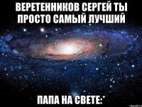 веретенников сергей ты просто самый лучший папа на свете:*