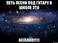 петь песни под гитару в школе это ахуенно!!11