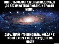 викк, ты самая ахуенная падруга , я до безумия тебя люблю, и прости меня . дуру, знаю что виновата . когда я с тобой в соре у меня сердце не на месте