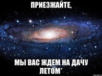 приезжайте, мы вас ждем на дачу летом*