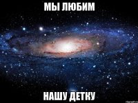 мы любим нашу детку