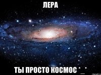 лера ты просто космос *_*