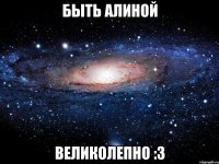 быть алиной великолепно :3