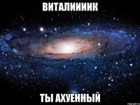 виталиииик ты ахуенный