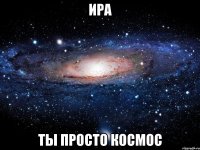 ира ты просто космос