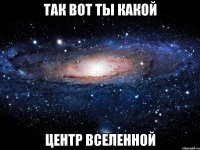 так вот ты какой центр вселенной