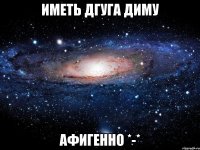 иметь дгуга диму афигенно *-*