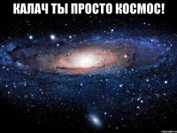 калач ты просто космос! 