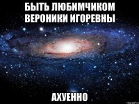 быть любимчиком вероники игоревны ахуенно