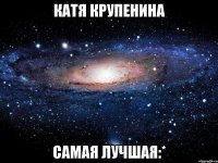 катя крупенина самая лучшая:*