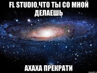 fl studio,что ты со мной делаешь ахаха прекрати