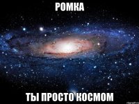 ромка ты просто космом