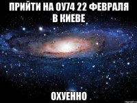 прийти на оу74 22 февраля в киеве охуенно