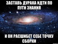 заставь дурака идти по пути знания и он расшибет себе точку сборки